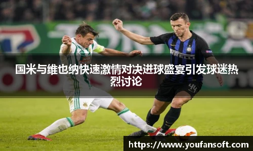 国米与维也纳快速激情对决进球盛宴引发球迷热烈讨论