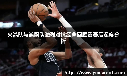 火箭队与篮网队激烈对抗经典回顾及赛后深度分析